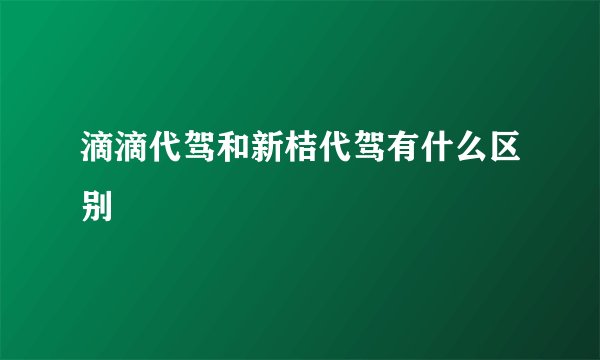 滴滴代驾和新桔代驾有什么区别