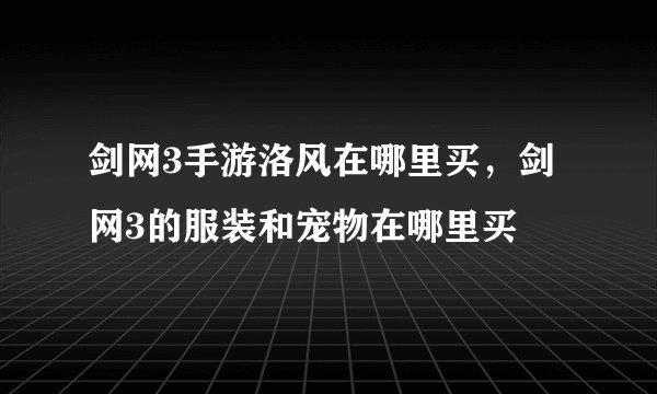 剑网3手游洛风在哪里买，剑网3的服装和宠物在哪里买