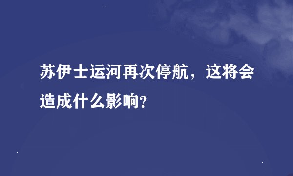 苏伊士运河再次停航，这将会造成什么影响？