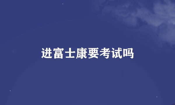 进富士康要考试吗