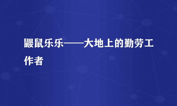 鼹鼠乐乐——大地上的勤劳工作者