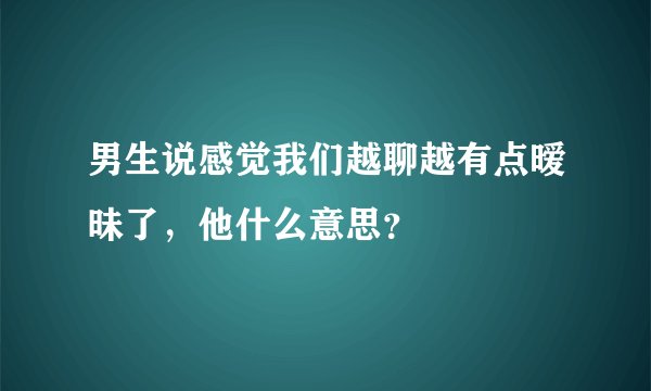 男生说感觉我们越聊越有点暧昧了,他什么意思?