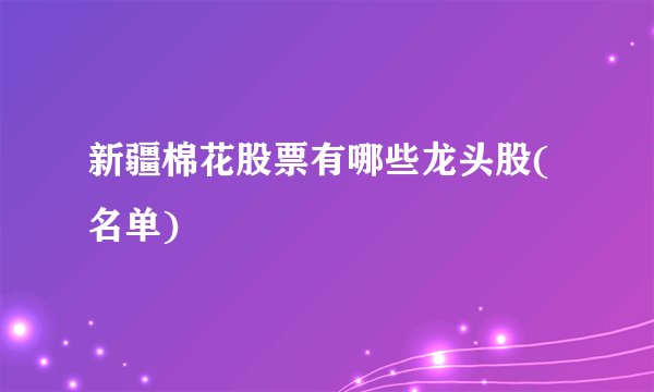 新疆棉花股票有哪些龙头股(名单)