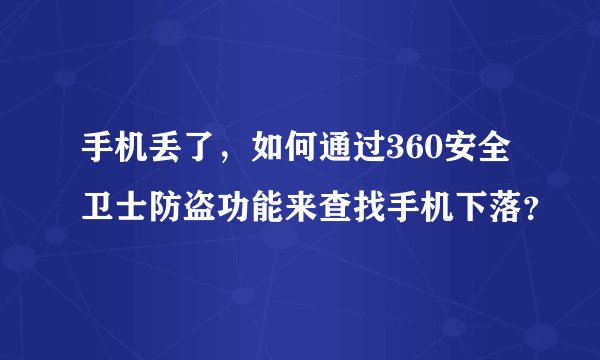 手机丢了，如何通过360安全卫士防盗功能来查找手机下落？