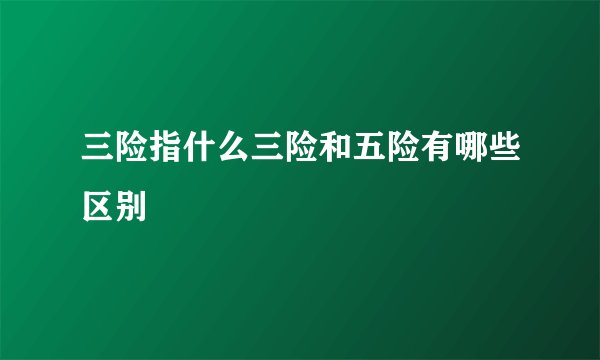 三险指什么三险和五险有哪些区别