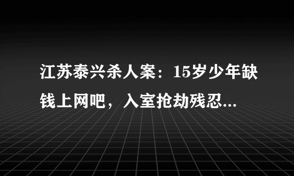 江苏泰兴杀人案：15岁少年缺钱上网吧，入室抢劫残忍作案，连砍死者70多刀