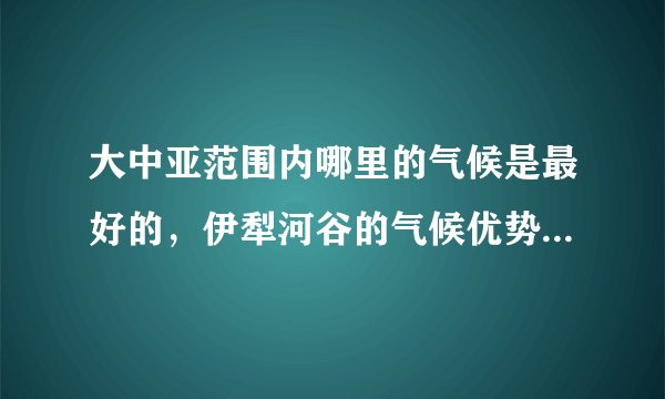 大中亚范围内哪里的气候是最好的，伊犁河谷的气候优势到底体现在哪？