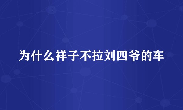 为什么祥子不拉刘四爷的车