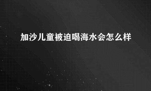 加沙儿童被迫喝海水会怎么样