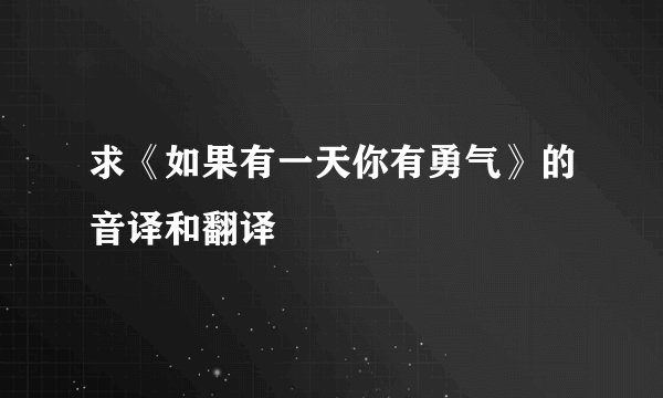 求《如果有一天你有勇气》的音译和翻译