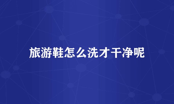 旅游鞋怎么洗才干净呢