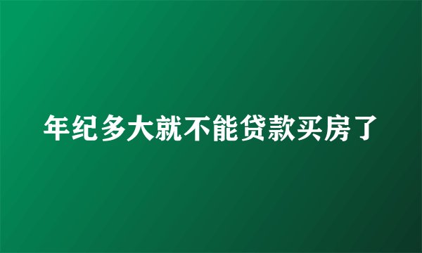 年纪多大就不能贷款买房了