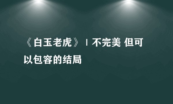 《白玉老虎》｜不完美 但可以包容的结局