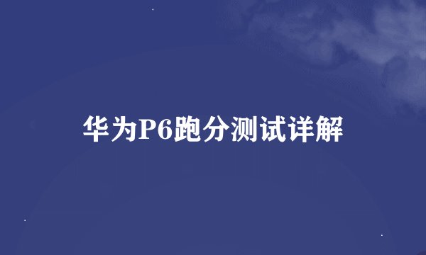 华为P6跑分测试详解