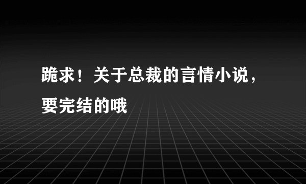 跪求！关于总裁的言情小说，要完结的哦