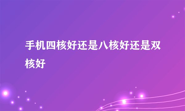 手机四核好还是八核好还是双核好