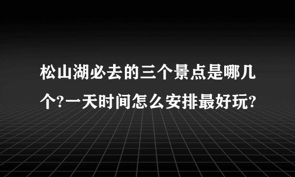 松山湖必去的三个景点是哪几个?一天时间怎么安排最好玩?
