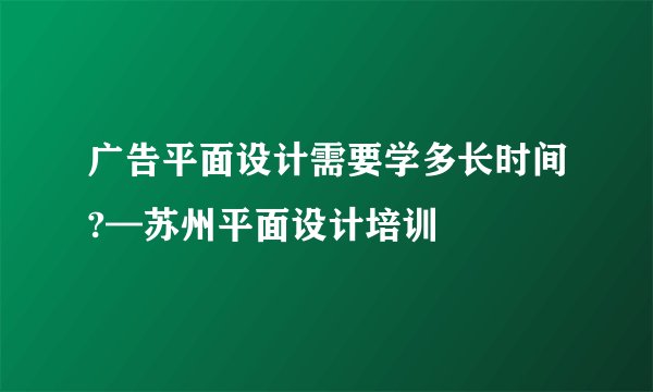 广告平面设计需要学多长时间?—苏州平面设计培训