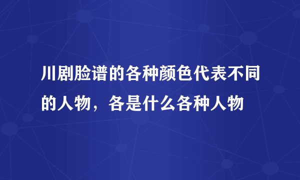 川剧脸谱的各种颜色代表不同的人物，各是什么各种人物