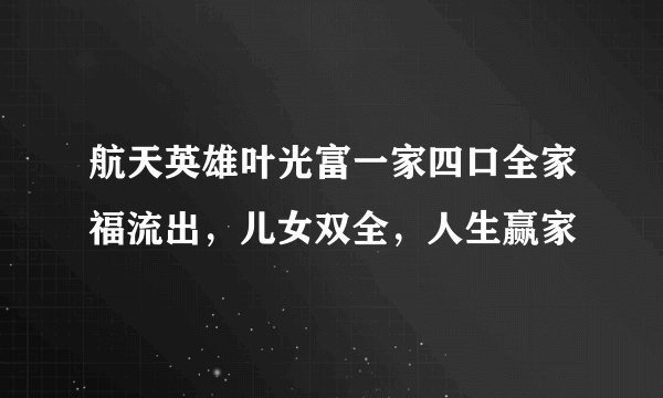 航天英雄叶光富一家四口全家福流出，儿女双全，人生赢家
