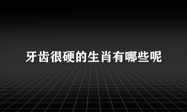 牙齿很硬的生肖有哪些呢