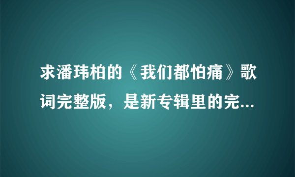 求潘玮柏的《我们都怕痛》歌词完整版,是新专辑里的完整版啊!
