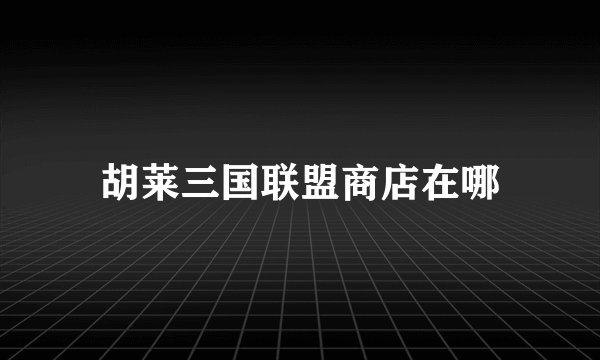 胡莱三国联盟商店在哪