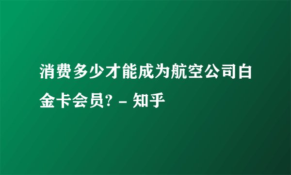 消费多少才能成为航空公司白金卡会员? - 知乎