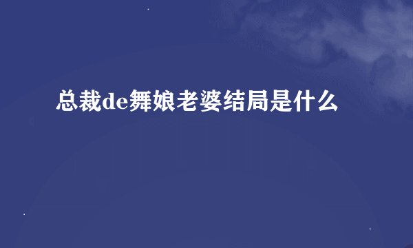 总裁de舞娘老婆结局是什么