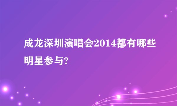成龙深圳演唱会2014都有哪些明星参与?