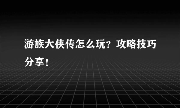 游族大侠传怎么玩？攻略技巧分享！