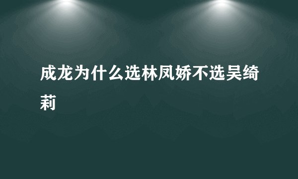 成龙为什么选林凤娇不选吴绮莉