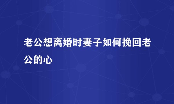 老公想离婚时妻子如何挽回老公的心