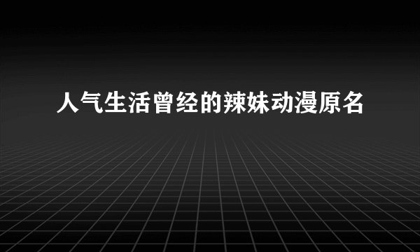 人气生活曾经的辣妹动漫原名