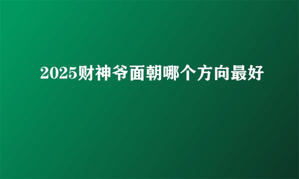 2025财神爷面朝哪个方向最好