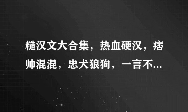 糙汉文大合集，热血硬汉，痞帅混混，忠犬狼狗，一言不合就开车，荷尔蒙爆棚！超级上头！