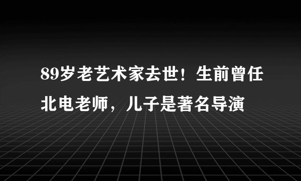 89岁老艺术家去世！生前曾任北电老师，儿子是著名导演