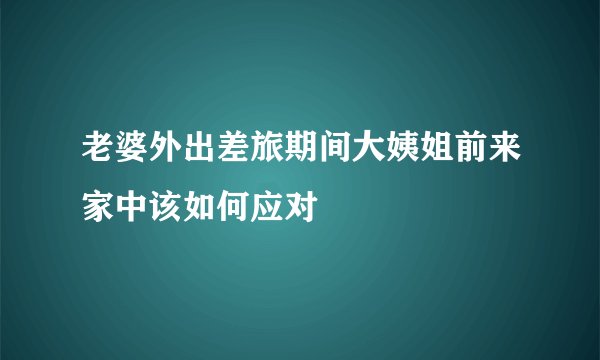 老婆外出差旅期间大姨姐前来家中该如何应对