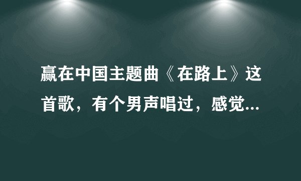 赢在中国主题曲《在路上》这首歌，有个男声唱过，感觉比刘欢唱得好，可惜忘记他叫什么名字了，