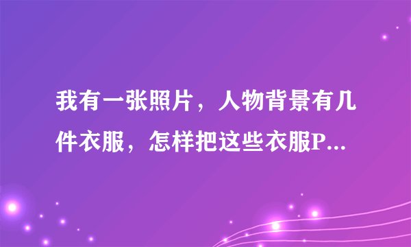 我有一张照片，人物背景有几件衣服，怎样把这些衣服P掉啊？大家帮帮我，谢谢
