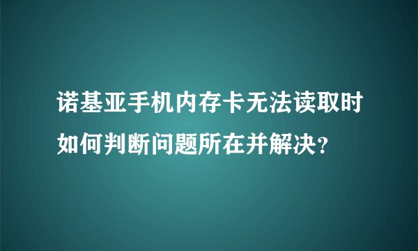 诺基亚手机内存卡无法读取时如何判断问题所在并解决？