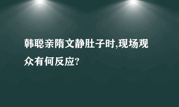 韩聪亲隋文静肚子时,现场观众有何反应?