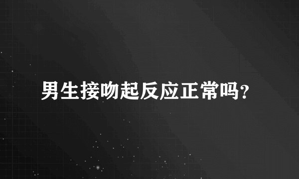 男生接吻起反应正常吗?