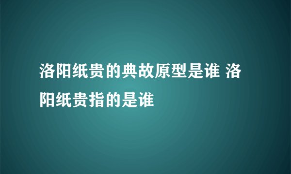 洛阳纸贵的典故原型是谁 洛阳纸贵指的是谁