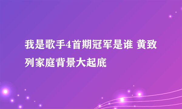 我是歌手4首期冠军是谁 黄致列家庭背景大起底