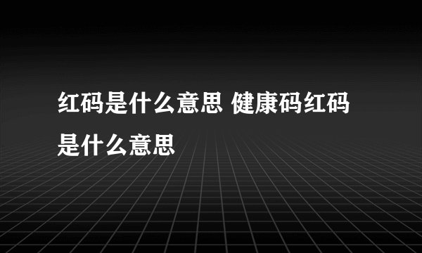 红码是什么意思 健康码红码是什么意思