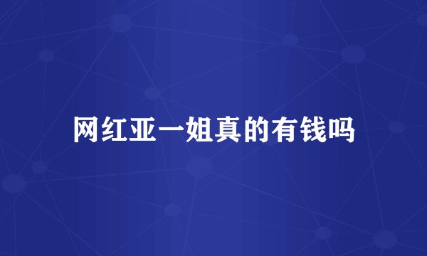 网红亚一姐真的有钱吗