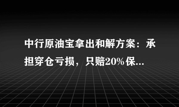 中行原油宝拿出和解方案：承担穿仓亏损，只赔20%保证金！不和解就来告我