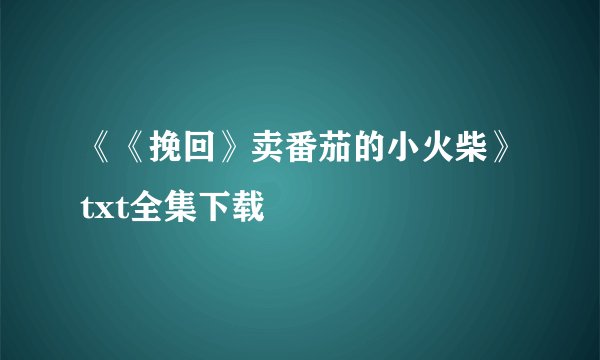 《《挽回》卖番茄的小火柴》txt全集下载
