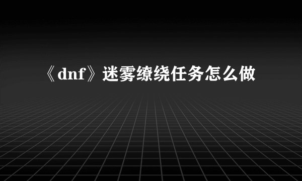 《dnf》迷雾缭绕任务怎么做